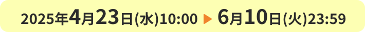 2025年4月23日(水)10:00 ▶︎ 6月10日(火)23:59