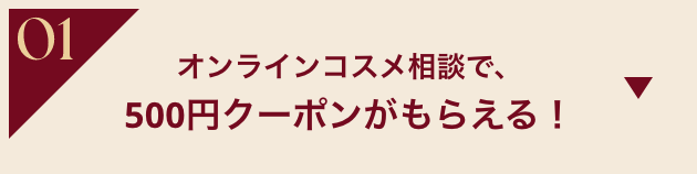 01 オンラインコスメ相談で、500円クーポンがもらえる！