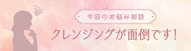 テクスチャーや香りにこだわって、クレンジングを楽しい時間に！