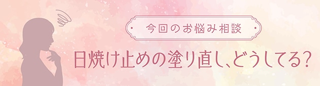 夏は必須のUVカットの塗り直し。メイク中はどうする？