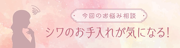 Q:年齢とともに、シワっぽさが気になるようになってきました。お手入れはどうしたらいいですか？