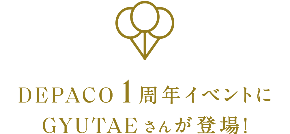 DEPACO 1周年イベントにGYUTAEさんが登場！