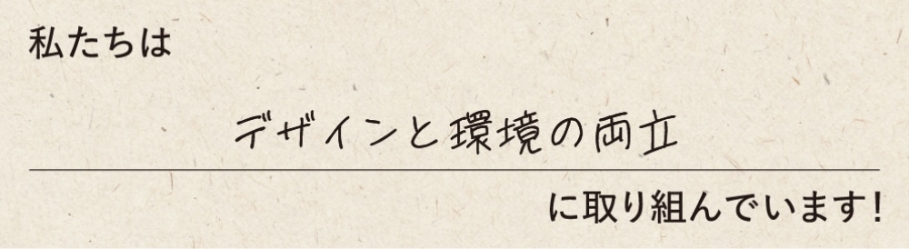 私たちはデザインと環境の両立に取り組んでいます！