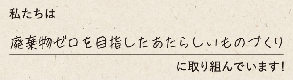 私たちは廃棄物ゼロを目指したあたらしいものづくりに取り組んでいます！