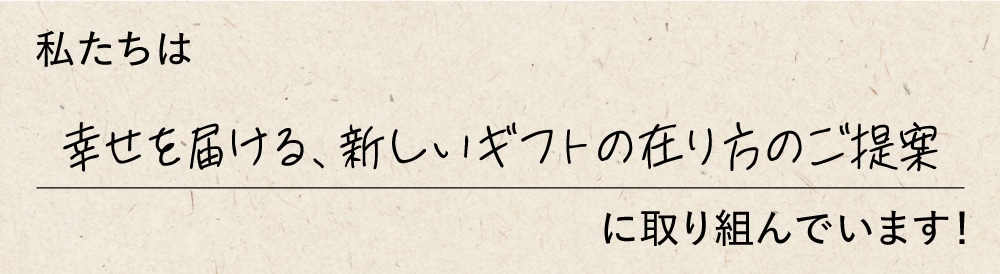 私たちは幸せを届ける、新しいギフトの在り方のご提案に取り組んでいます！