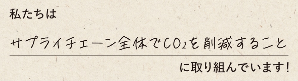 私たちはサプライチェーン全体でCO2を削減することに取り組んでいます！