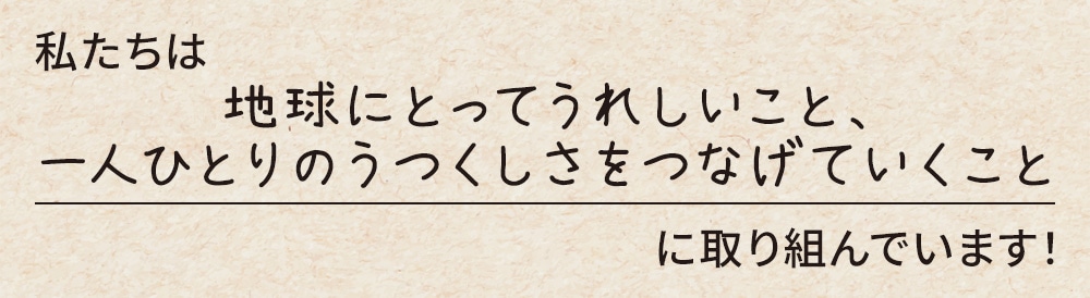 私たちは地球にとってうれしいこと、一人ひとりのうつくしさをつなげていくことに取り組んでいます！