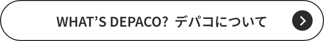 WHAT’S DEPACO? デパコについて