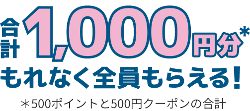 合計1,000円分(＊500ポイントと500円クーポンの合計)もれなく全員もらえる！