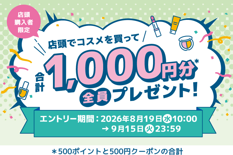 【店頭購入者限定】店頭でコスメを買って合計1,000円分(＊500ポイントと500円クーポンの合計)全員プレゼント！ 【エントリー期間：2026年8月19日(水)10:00→9月31日(火)23:59】