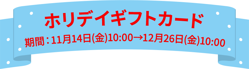 ホリデイギフトカード 期間： 11月14日(金)10:00 → 12月26日(金)10:00