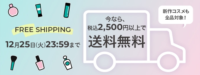 FREE SHIPPING 12月25日(火)23:59まで 今なら、税込2,500円以上で送料無料 新作コスメも全品対象!